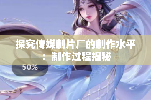 探究传媒制片厂的制作水平：制作过程揭秘