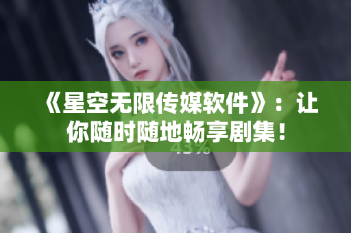 《星空无限传媒软件》：让你随时随地畅享剧集！