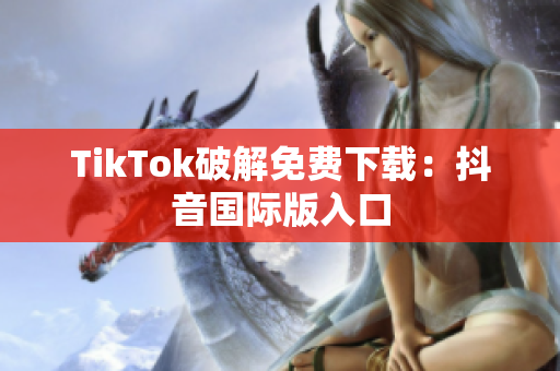 TikTok破解免费下载：抖音国际版入口