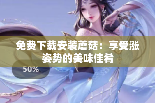 免费下载安装蘑菇：享受涨姿势的美味佳肴