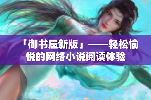 「御书屋新版」——轻松愉悦的网络小说阅读体验