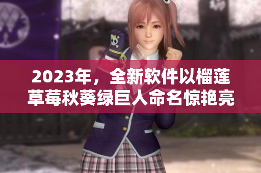 2023年，全新软件以榴莲草莓秋葵绿巨人命名惊艳亮相
