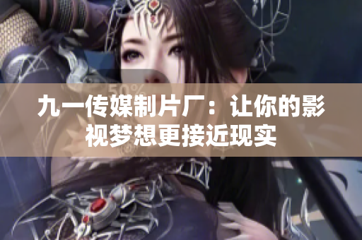 九一传媒制片厂：让你的影视梦想更接近现实