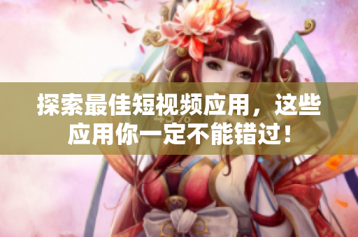 探索最佳短视频应用，这些应用你一定不能错过！