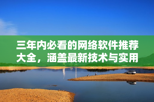 三年内必看的网络软件推荐大全，涵盖最新技术与实用工具