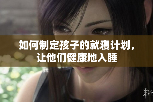 如何制定孩子的就寝计划，让他们健康地入睡