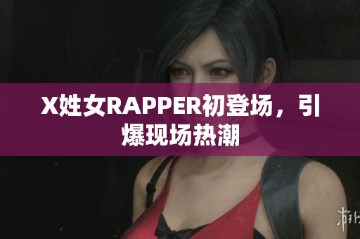 X姓女RAPPER初登场，引爆现场热潮