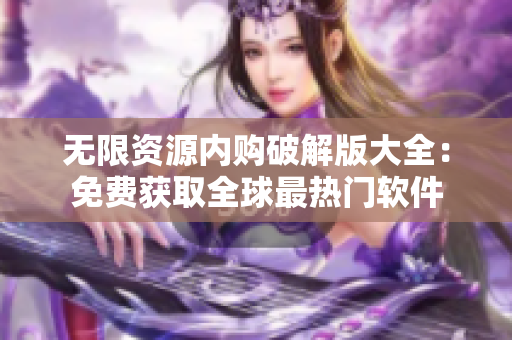 无限资源内购破解版大全：免费获取全球最热门软件