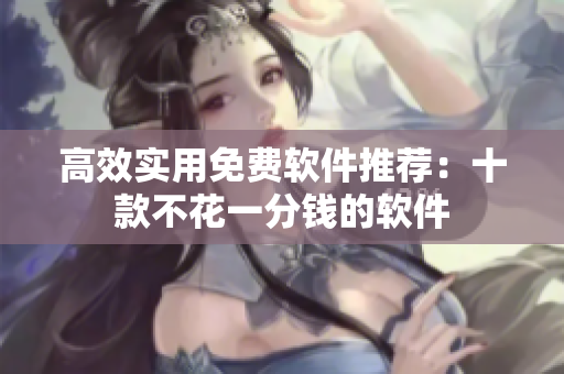 高效实用免费软件推荐：十款不花一分钱的软件