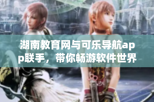 湖南教育网与可乐导航app联手，带你畅游软件世界