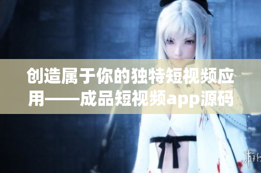 创造属于你的独特短视频应用——成品短视频app源码的独特优势