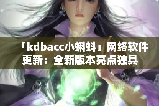 「kdbacc小蝌蚪」网络软件更新：全新版本亮点独具