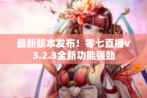 最新版本发布！零七直播v3.2.3全新功能强劲