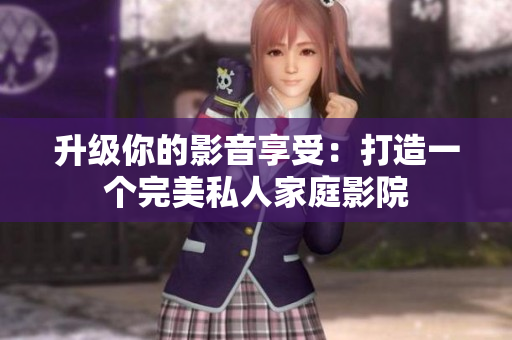 升级你的影音享受：打造一个完美私人家庭影院