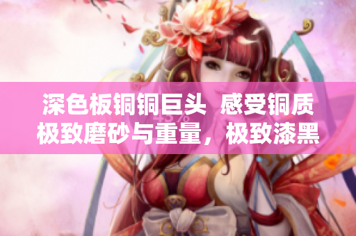 深色板铜铜巨头  感受铜质极致磨砂与重量，极致漆黑的机壳体验