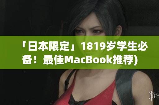 「日本限定」1819岁学生必备！最佳MacBook推荐)