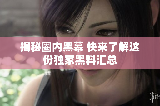 揭秘圈内黑幕 快来了解这份独家黑料汇总