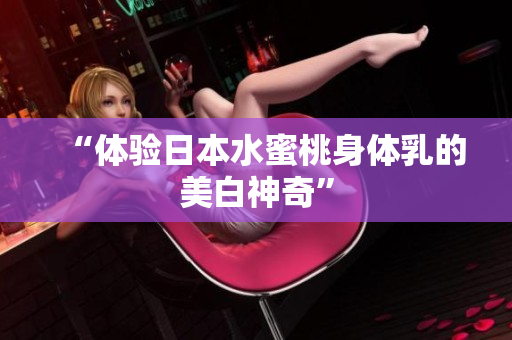 “体验日本水蜜桃身体乳的美白神奇”