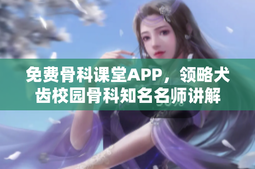 免费骨科课堂APP，领略犬齿校园骨科知名名师讲解