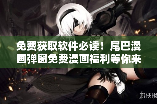 免费获取软件必读！尾巴漫画弹窗免费漫画福利等你来领！