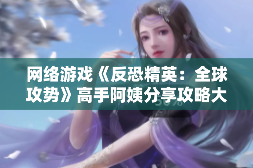 网络游戏《反恐精英：全球攻势》高手阿姨分享攻略大全