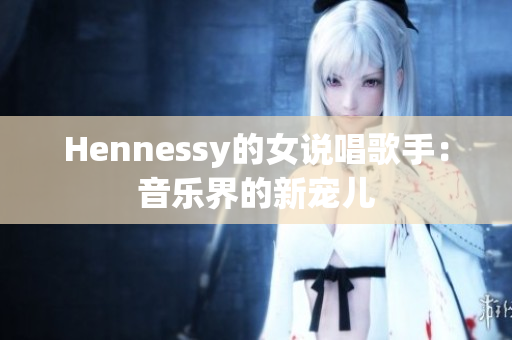 Hennessy的女说唱歌手：音乐界的新宠儿