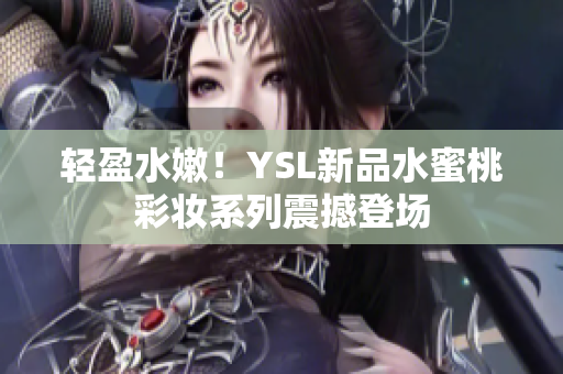 轻盈水嫩！YSL新品水蜜桃彩妆系列震撼登场
