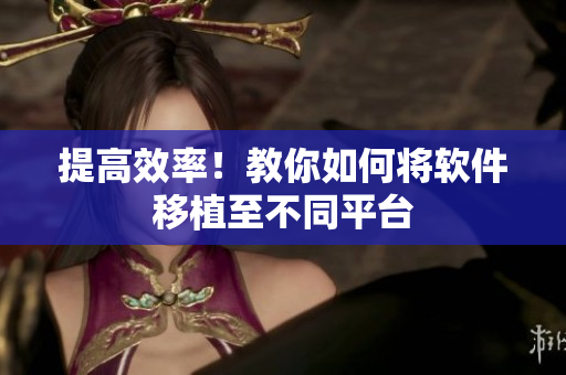 提高效率！教你如何将软件移植至不同平台