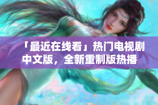 「最近在线看」热门电视剧中文版，全新重制版热播
