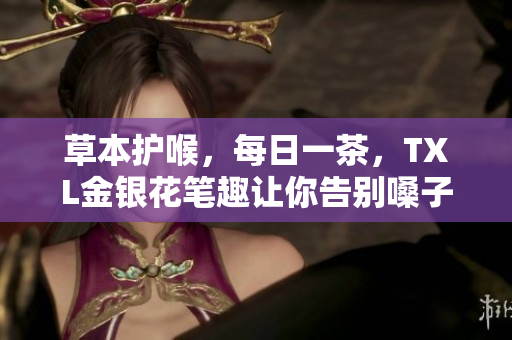 草本护喉，每日一茶，TXL金银花笔趣让你告别嗓子疼