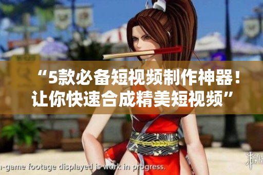 “5款必备短视频制作神器！让你快速合成精美短视频”