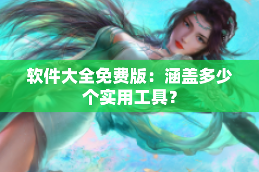 软件大全免费版：涵盖多少个实用工具？