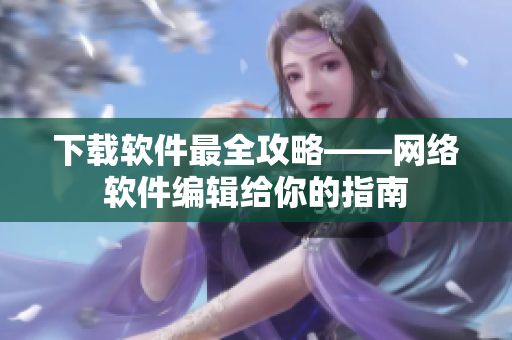 下载软件最全攻略——网络软件编辑给你的指南