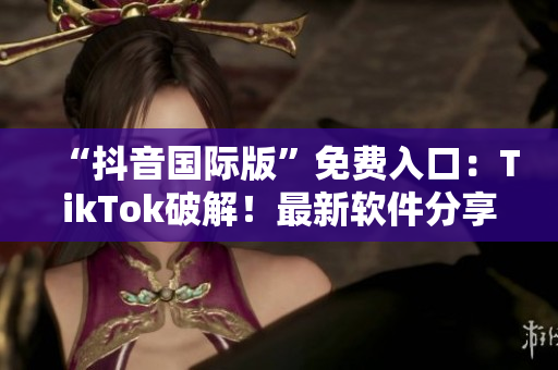 “抖音国际版”免费入口：TikTok破解！最新软件分享！