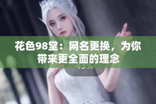花色98堂：网名更换，为你带来更全面的理念