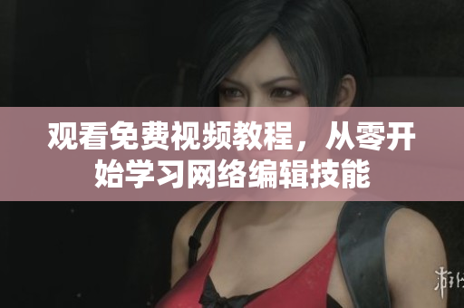 观看免费视频教程，从零开始学习网络编辑技能