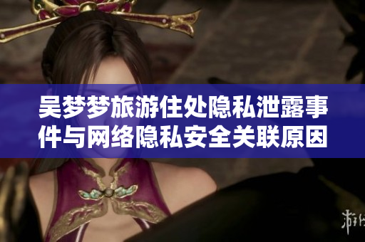 吴梦梦旅游住处隐私泄露事件与网络隐私安全关联原因分析