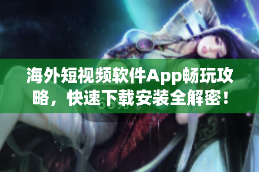 海外短视频软件App畅玩攻略，快速下载安装全解密！