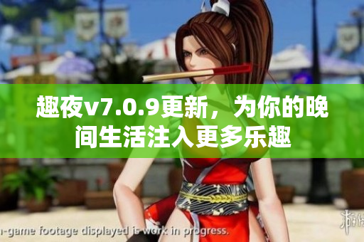 趣夜v7.0.9更新，为你的晚间生活注入更多乐趣