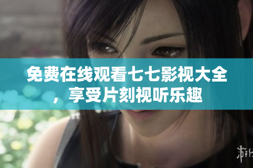 免费在线观看七七影视大全，享受片刻视听乐趣