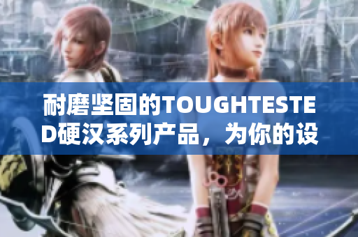 耐磨坚固的TOUGHTESTED硬汉系列产品，为你的设备提供最强保护