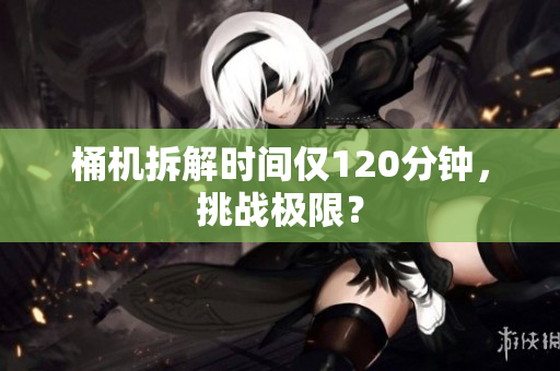 桶机拆解时间仅120分钟，挑战极限？