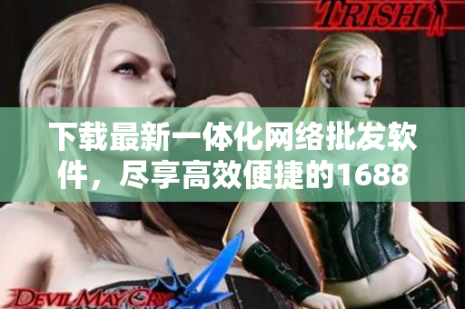 下载最新一体化网络批发软件，尽享高效便捷的1688批发体验