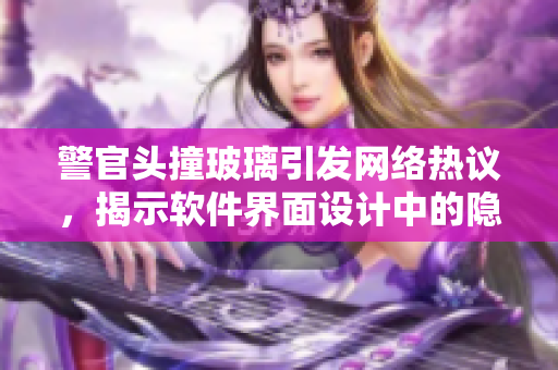 警官头撞玻璃引发网络热议，揭示软件界面设计中的隐患