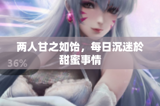 两人甘之如饴，每日沉迷於甜蜜事情