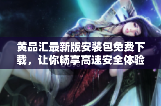 黄品汇最新版安装包免费下载，让你畅享高速安全体验