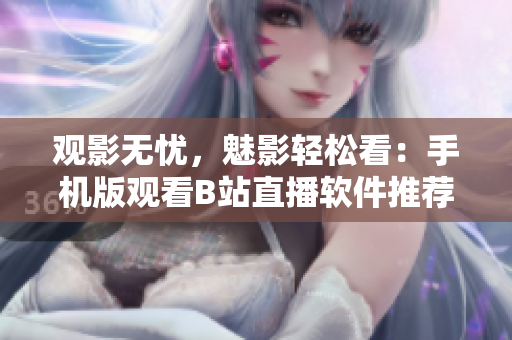 观影无忧，魅影轻松看：手机版观看B站直播软件推荐
