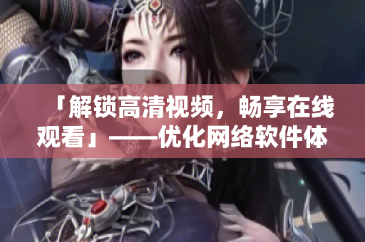 「解锁高清视频，畅享在线观看」——优化网络软件体验