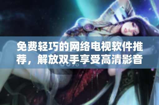 免费轻巧的网络电视软件推荐，解放双手享受高清影音