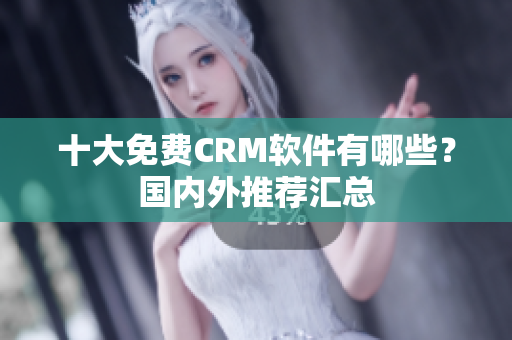 十大免费CRM软件有哪些？国内外推荐汇总